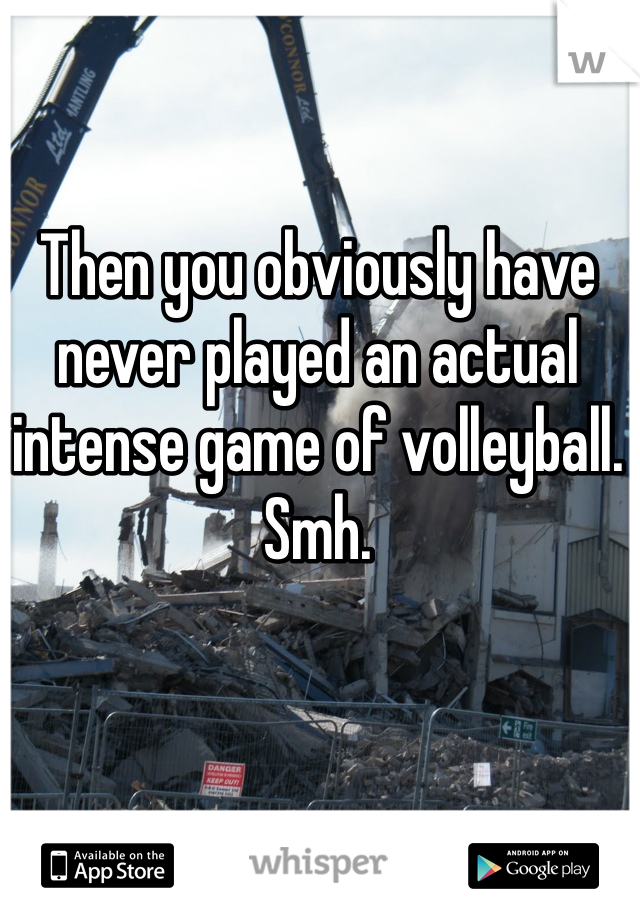 Then you obviously have never played an actual intense game of volleyball. Smh.