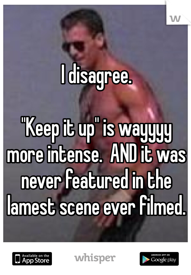 I disagree.

"Keep it up" is wayyyy more intense.  AND it was never featured in the lamest scene ever filmed.