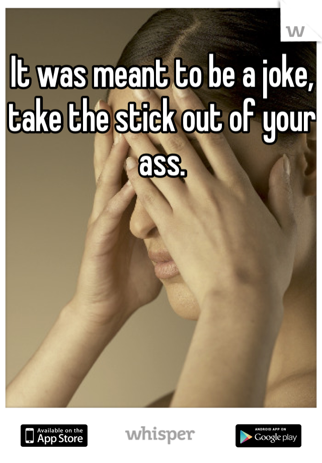 It was meant to be a joke, take the stick out of your ass. 