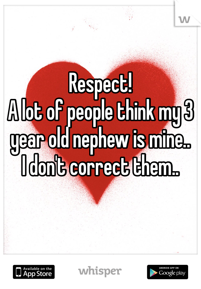 Respect!
A lot of people think my 3 year old nephew is mine..
I don't correct them..