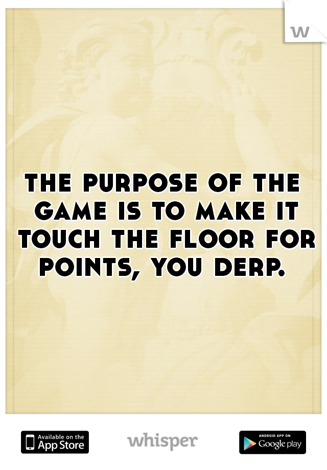 the purpose of the game is to make it touch the floor for points, you derp. 