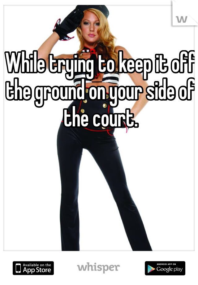 While trying to keep it off the ground on your side of the court.