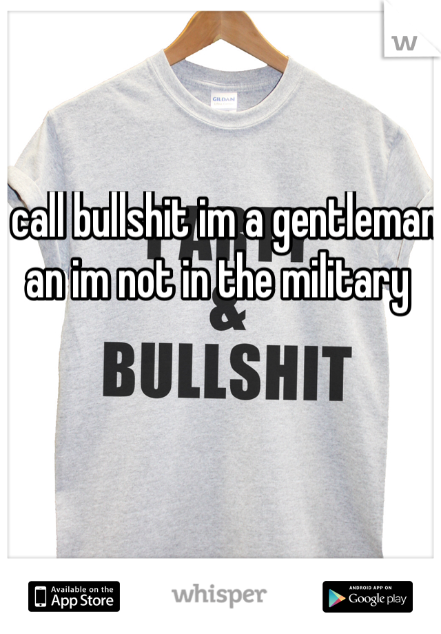 i call bullshit im a gentleman an im not in the military