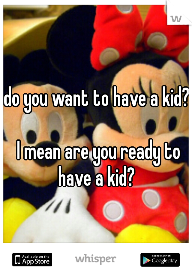 do you want to have a kid?   
I mean are you ready to have a kid?  