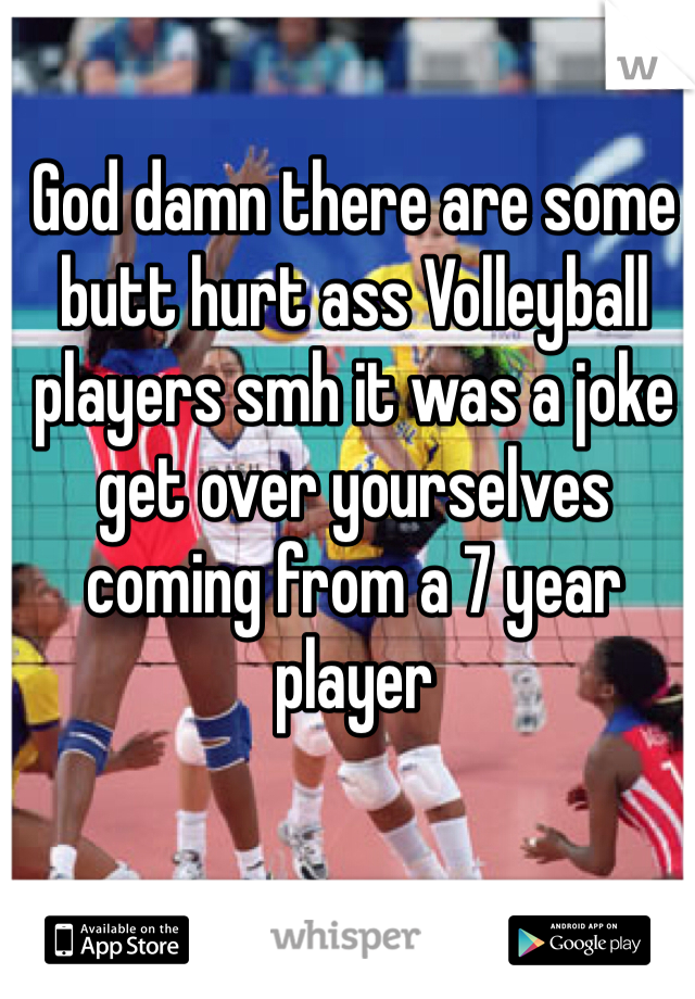 God damn there are some butt hurt ass Volleyball players smh it was a joke get over yourselves coming from a 7 year player 