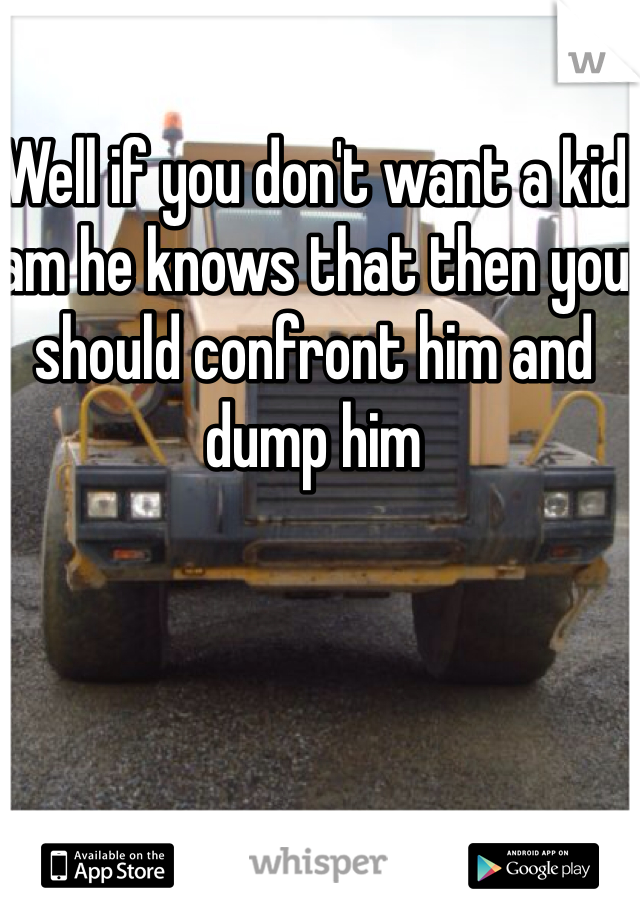 Well if you don't want a kid am he knows that then you should confront him and dump him