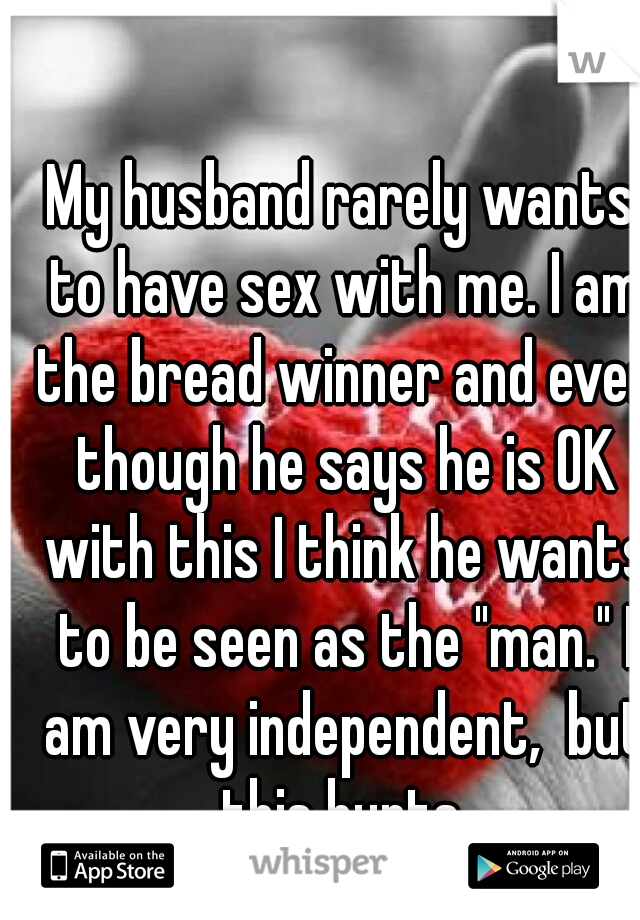 My husband rarely wants to have sex with me. I am the bread winner and even though he says he is OK with this I think he wants to be seen as the "man." I am very independent,  but this hurts.