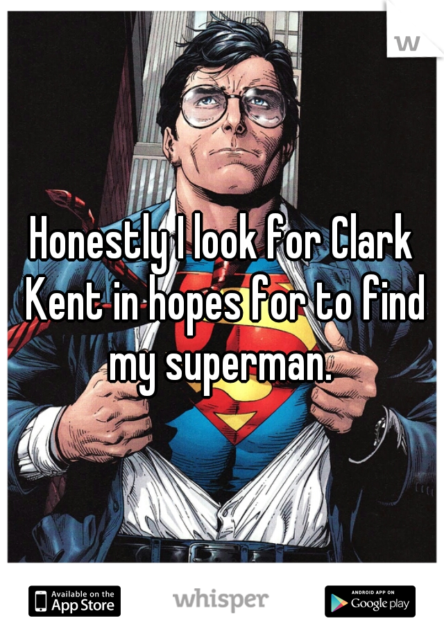 Honestly I look for Clark Kent in hopes for to find my superman. 