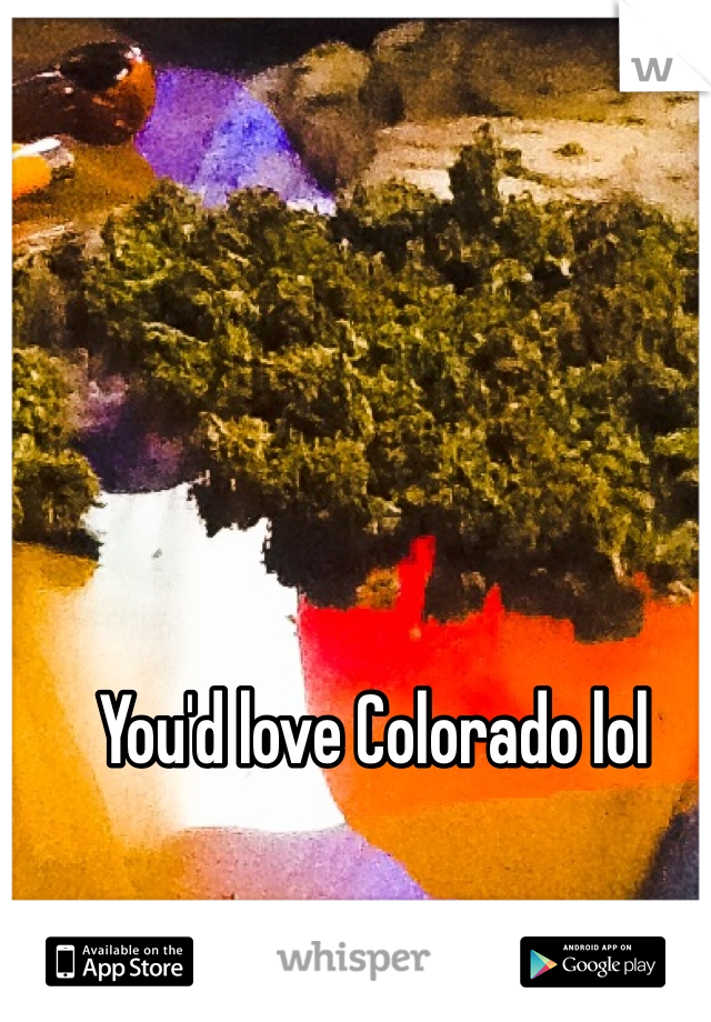 You'd love Colorado lol