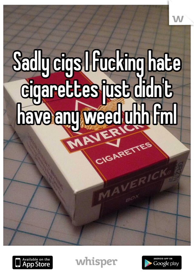 Sadly cigs I fucking hate cigarettes just didn't have any weed uhh fml 