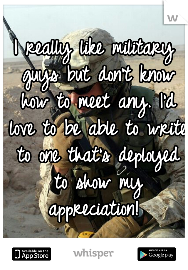 I really like military guys but don't know how to meet any. I'd love to ...