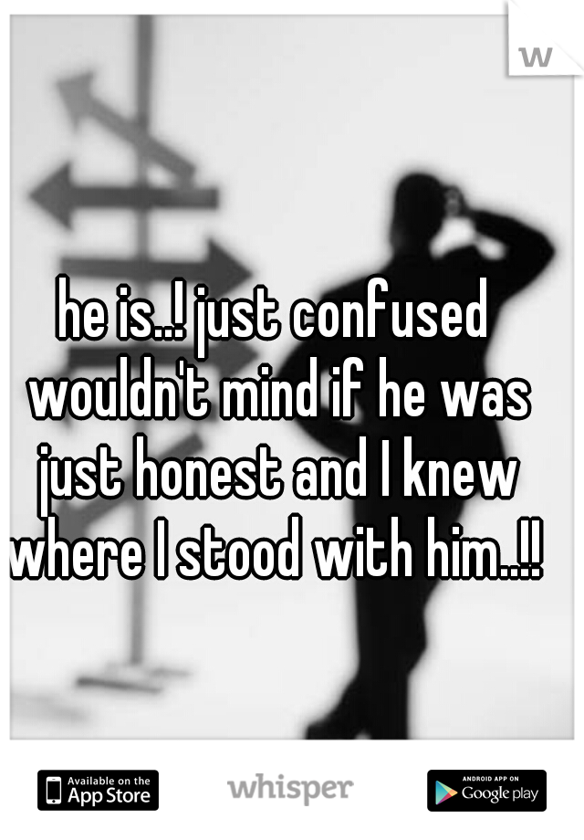 he is..! just confused wouldn't mind if he was just honest and I knew where I stood with him..!! 