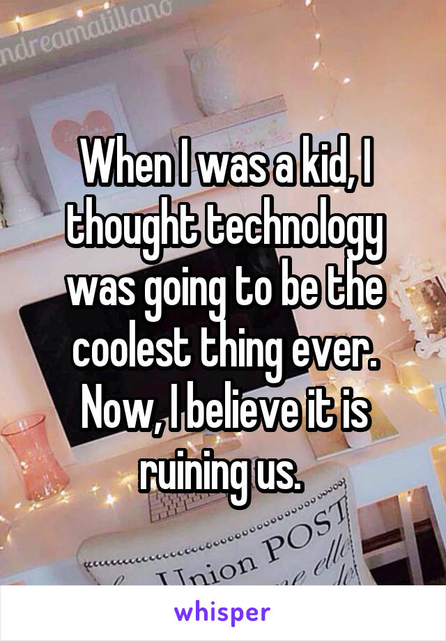 When I was a kid, I thought technology was going to be the coolest thing ever. Now, I believe it is ruining us. 