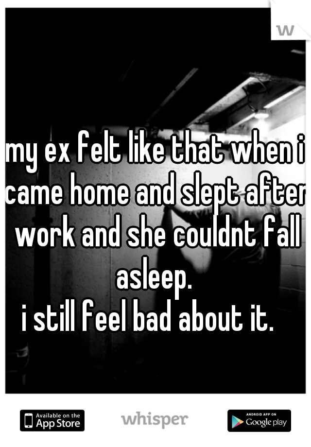 my ex felt like that when i came home and slept after work and she couldnt fall asleep. 
i still feel bad about it.  