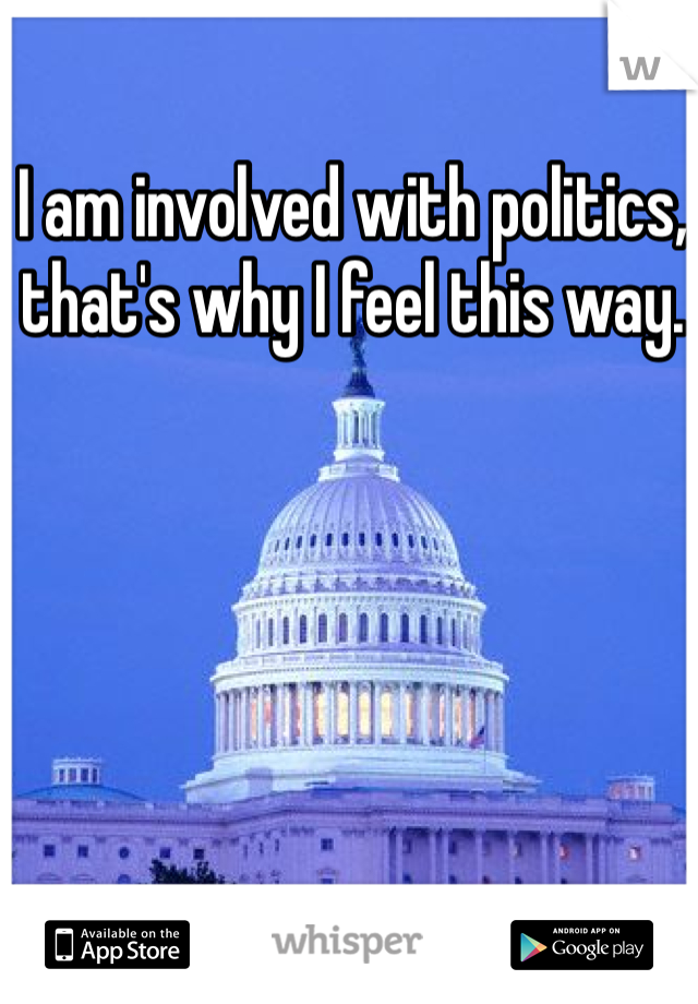 I am involved with politics, that's why I feel this way. 