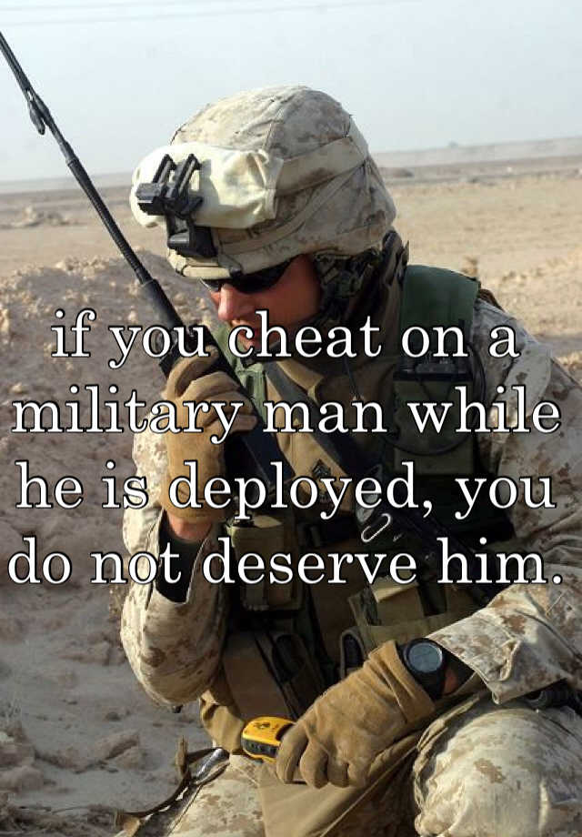 if you cheat on a military man while he is deployed, you do not deserve ...