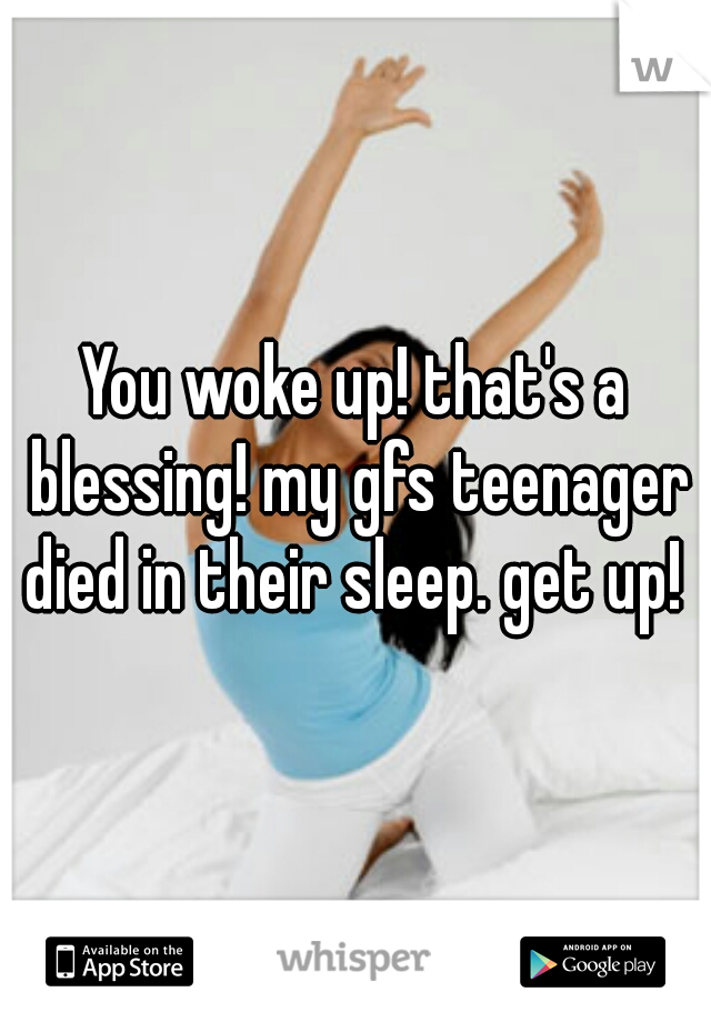 You woke up! that's a blessing! my gfs teenager died in their sleep. get up! 