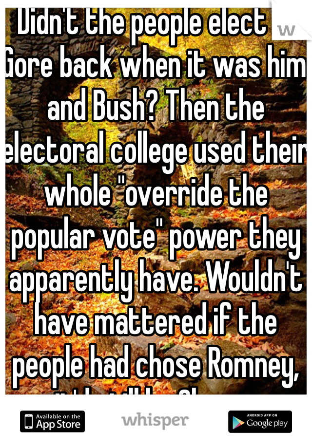 Didn't the people elect Al Gore back when it was him and Bush? Then the electoral college used their whole "override the popular vote" power they apparently have. Wouldn't have mattered if the people had chose Romney, it'd still be Obama.