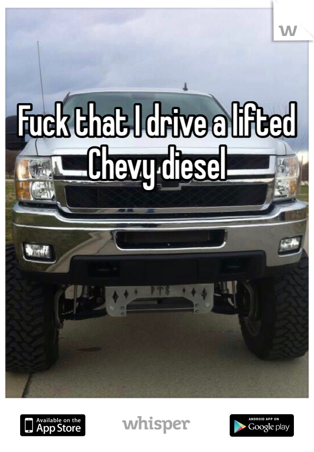 Fuck that I drive a lifted Chevy diesel