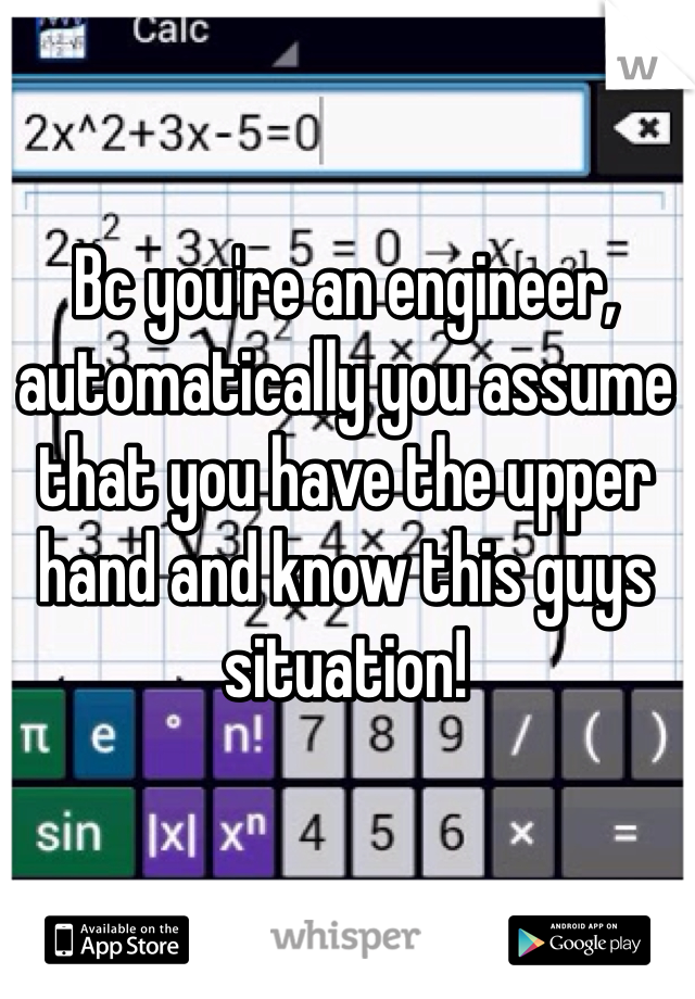 Bc you're an engineer, automatically you assume that you have the upper hand and know this guys situation!