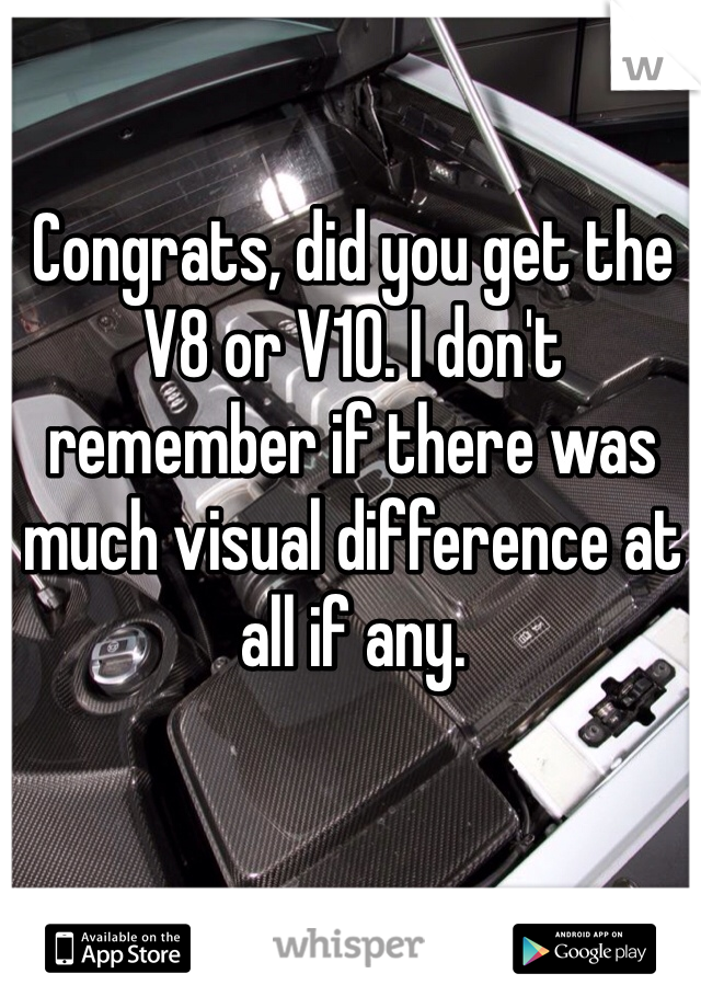 Congrats, did you get the V8 or V10. I don't remember if there was much visual difference at all if any. 