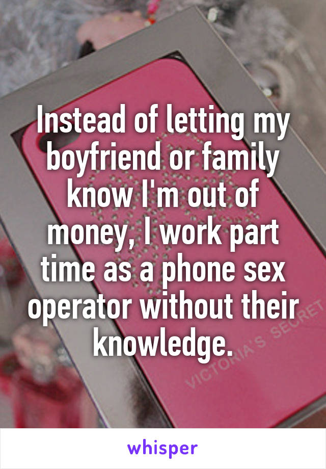 Instead of letting my boyfriend or family know I'm out of money, I work part time as a phone sex operator without their knowledge.