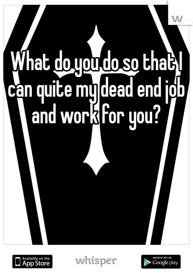 What do you do so that I can quite my dead end job and work for you?