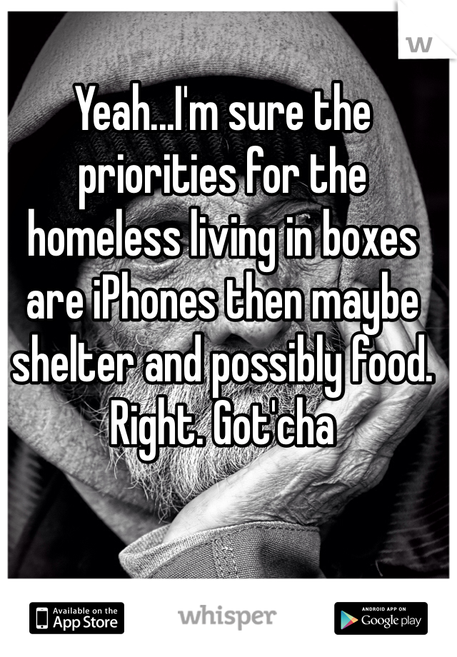 Yeah...I'm sure the priorities for the homeless living in boxes are iPhones then maybe shelter and possibly food. Right. Got'cha