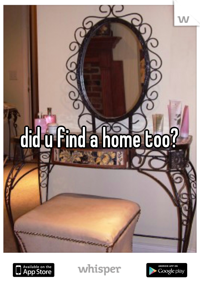 did u find a home too?