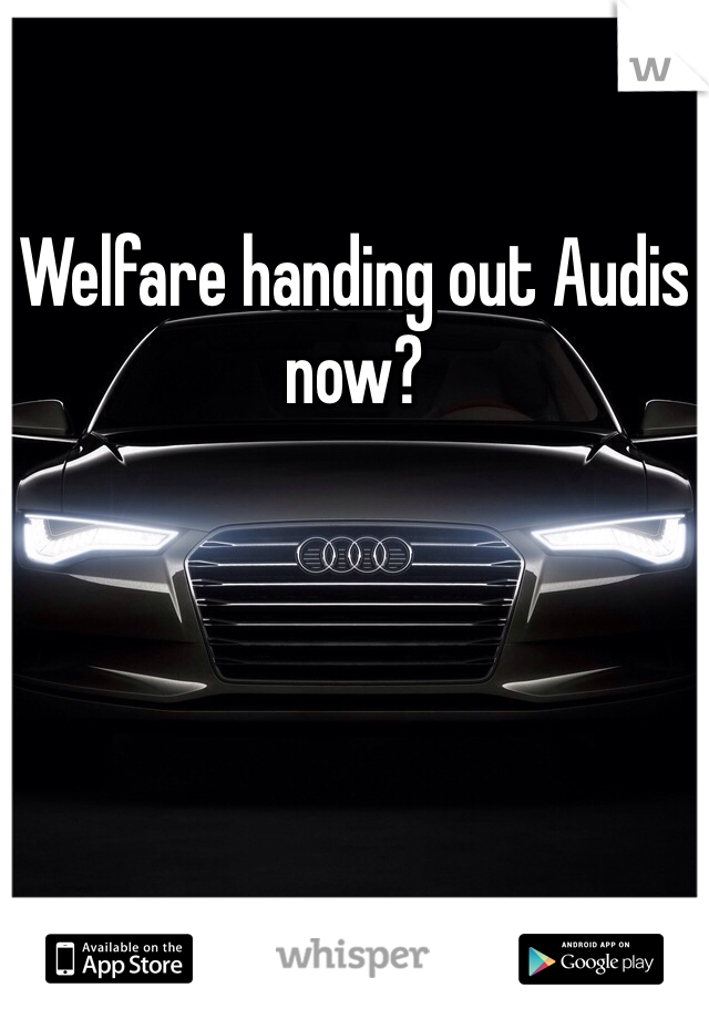 Welfare handing out Audis now?