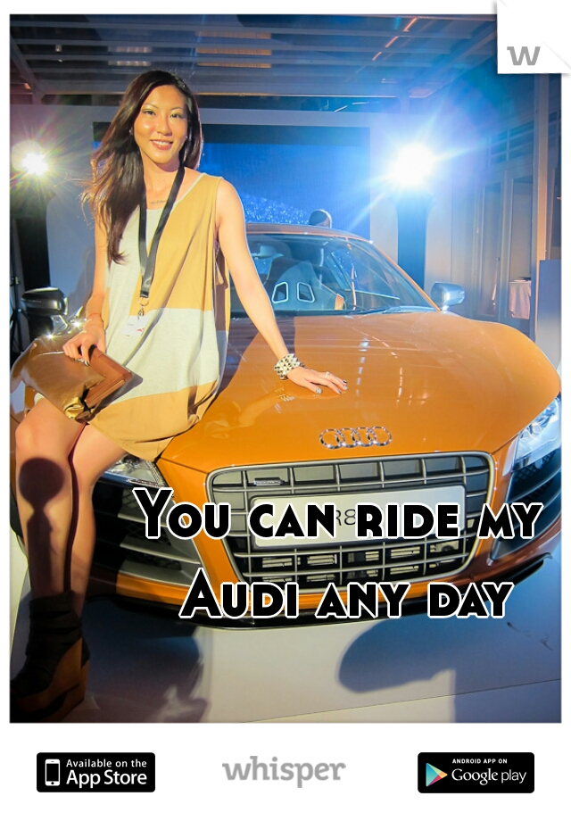 You can ride my 
Audi any day