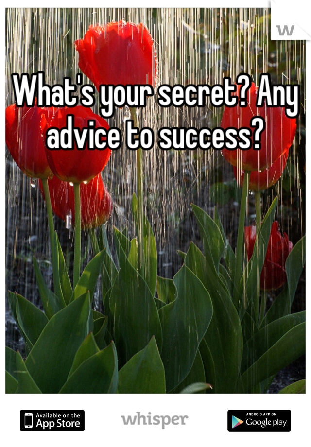 What's your secret? Any advice to success? 