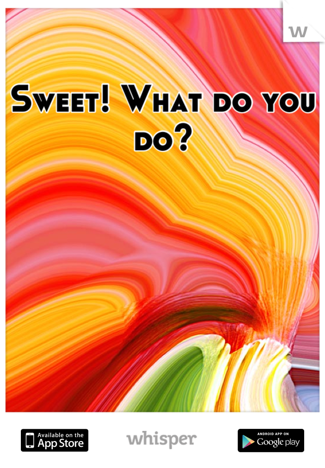 Sweet! What do you do?