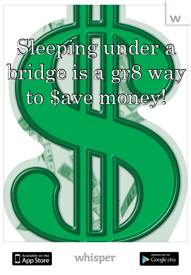 Sleeping under a bridge is a gr8 way to $ave money!