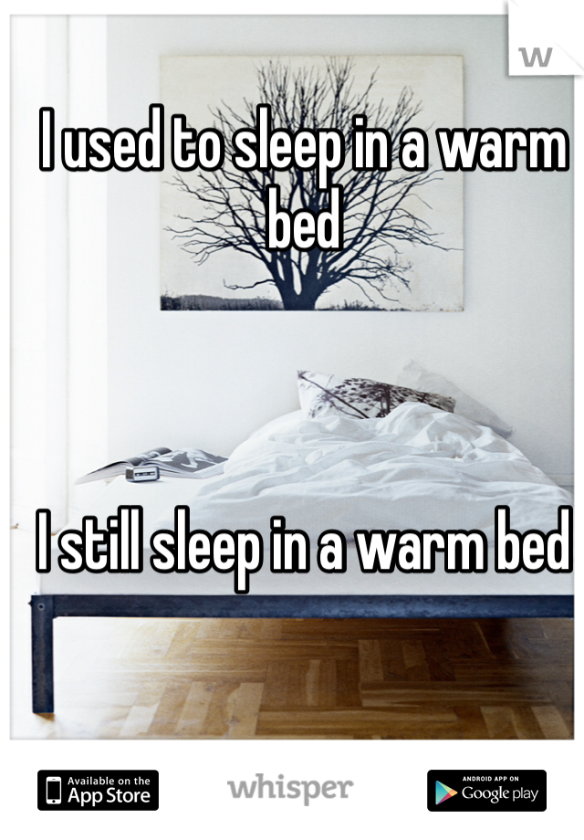 I used to sleep in a warm bed



I still sleep in a warm bed
