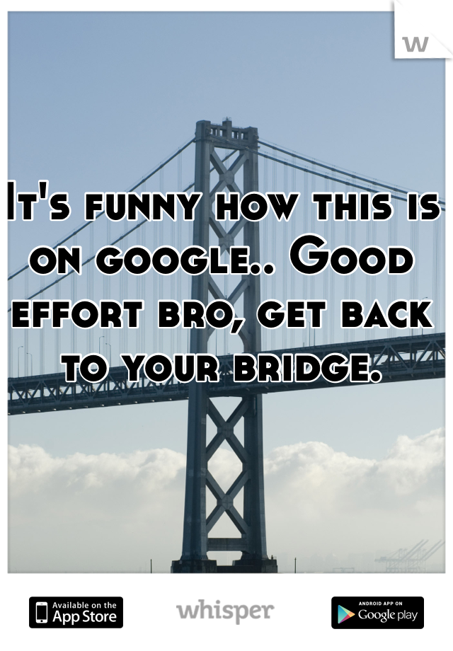 It's funny how this is on google.. Good effort bro, get back to your bridge.