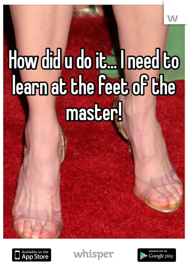 How did u do it... I need to learn at the feet of the master!