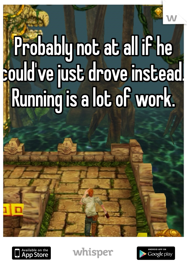 Probably not at all if he could've just drove instead. Running is a lot of work.