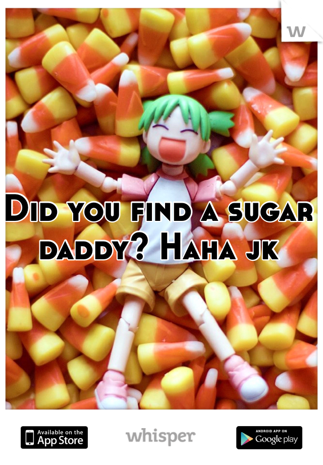Did you find a sugar daddy? Haha jk