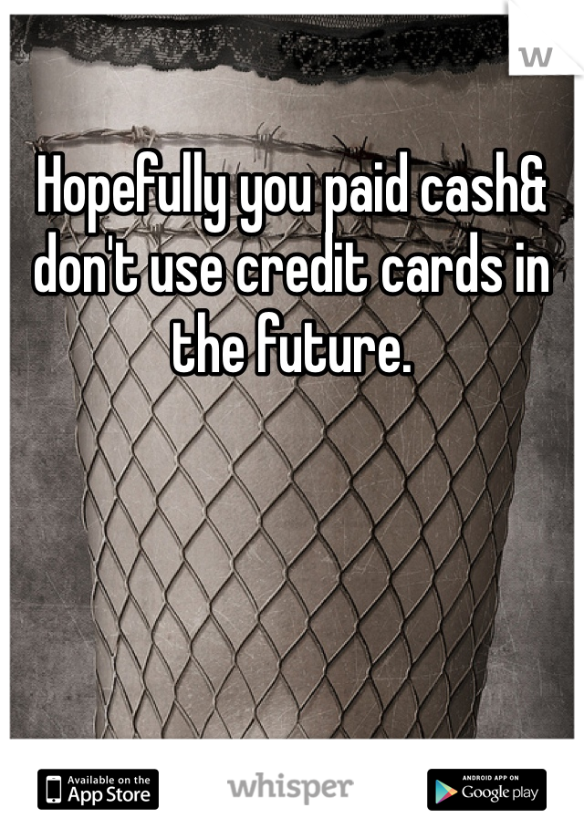 Hopefully you paid cash& don't use credit cards in the future. 