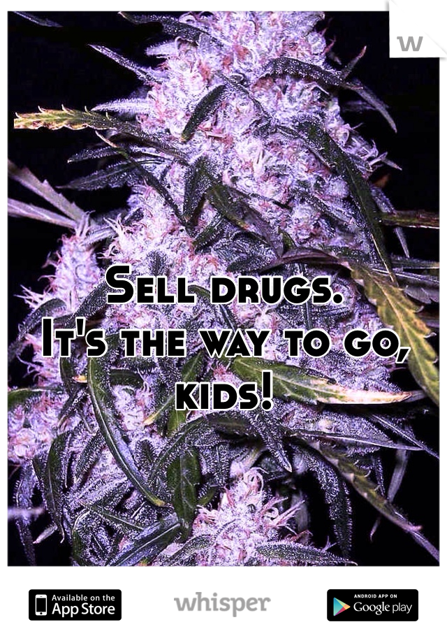 Sell drugs.
It's the way to go, kids!