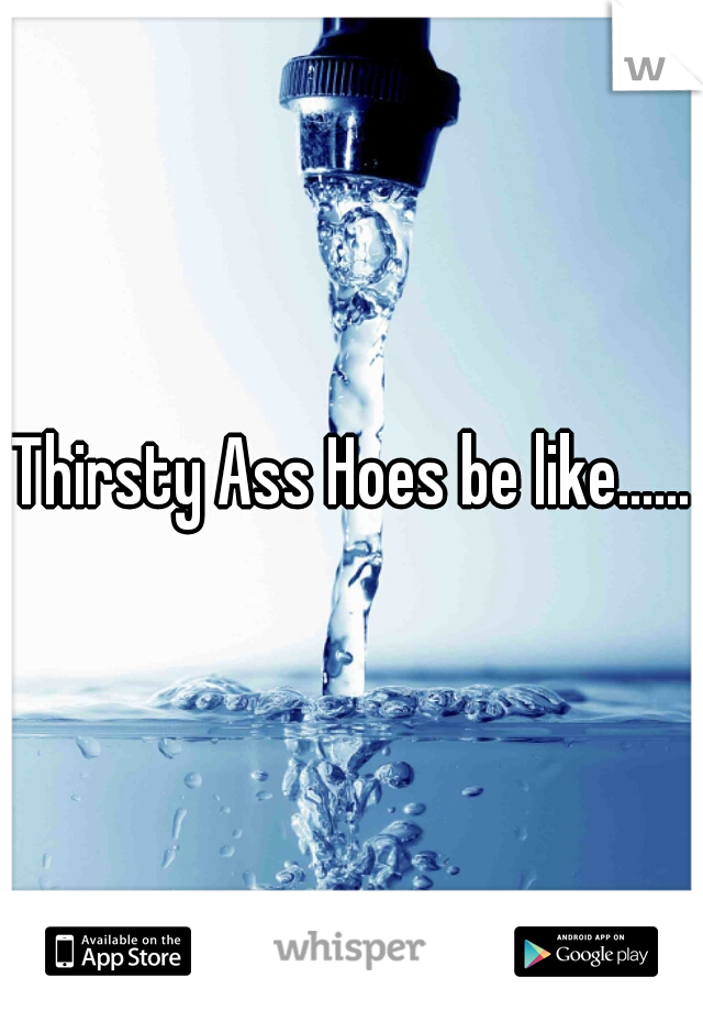 Thirsty Ass Hoes be like......