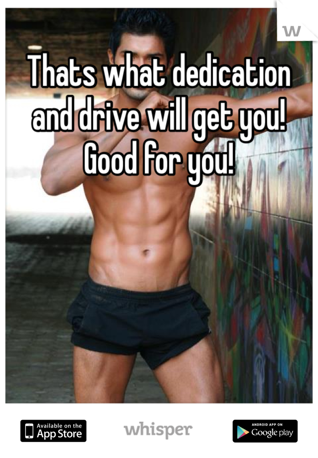Thats what dedication and drive will get you! Good for you!