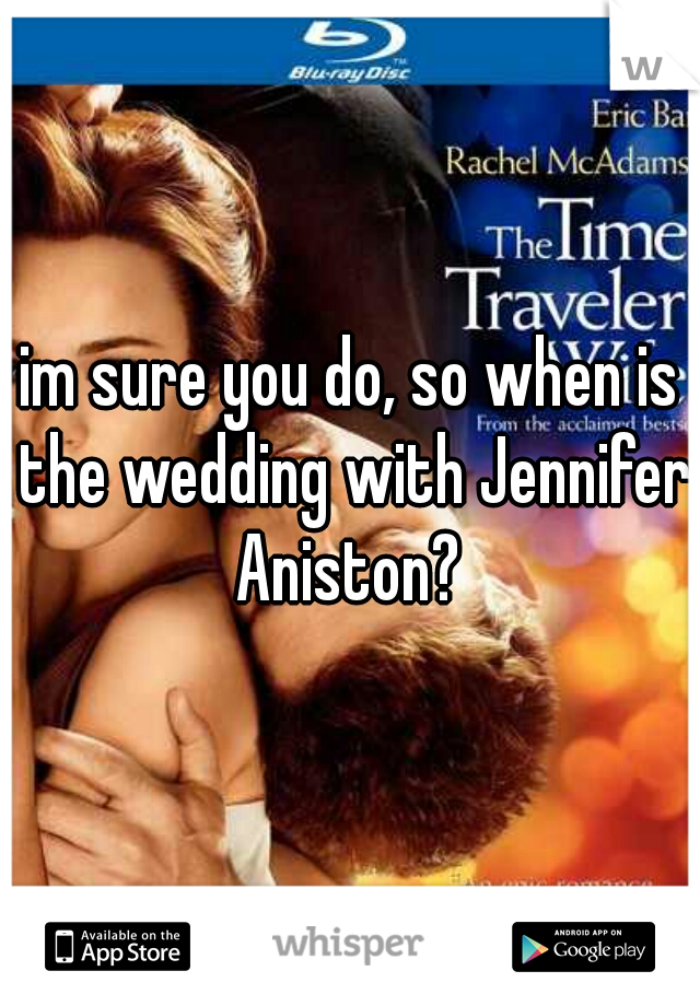 im sure you do, so when is the wedding with Jennifer Aniston? 