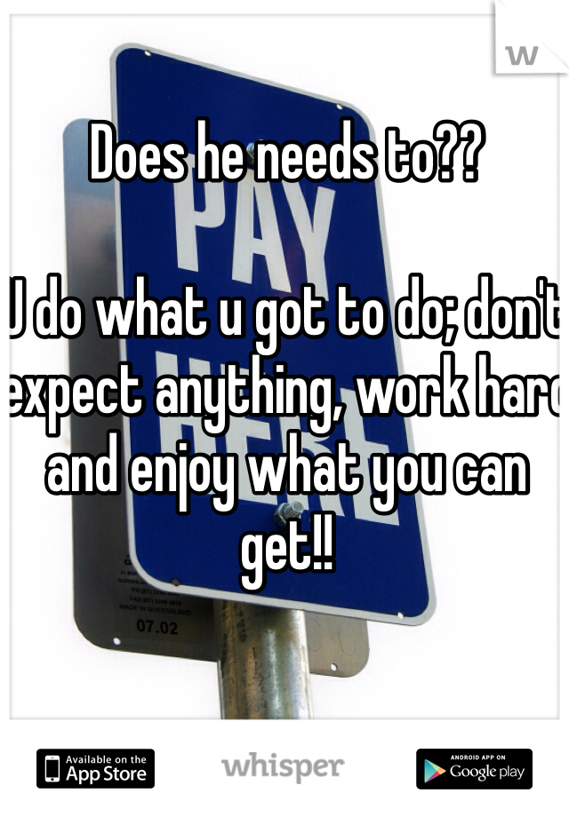 Does he needs to??

U do what u got to do; don't expect anything, work hard and enjoy what you can get!!