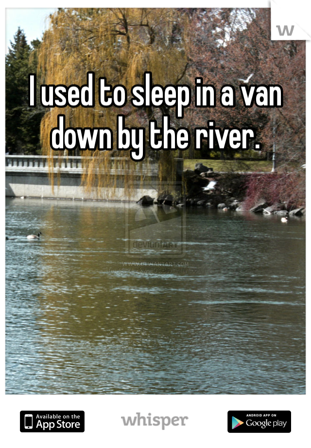 I used to sleep in a van down by the river. 