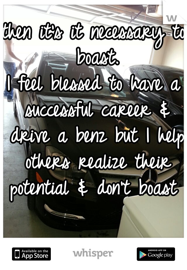 then it's it necessary to boast.
I feel blessed to have a successful career & drive a benz but I help others realize their potential & don't boast 