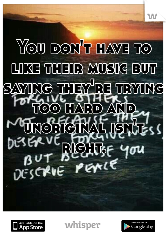 You don't have to like their music but saying they're trying too hard and unoriginal isn't right.