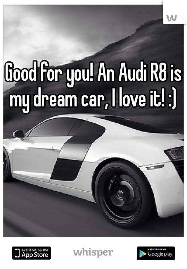 Good for you! An Audi R8 is my dream car, I love it! :)