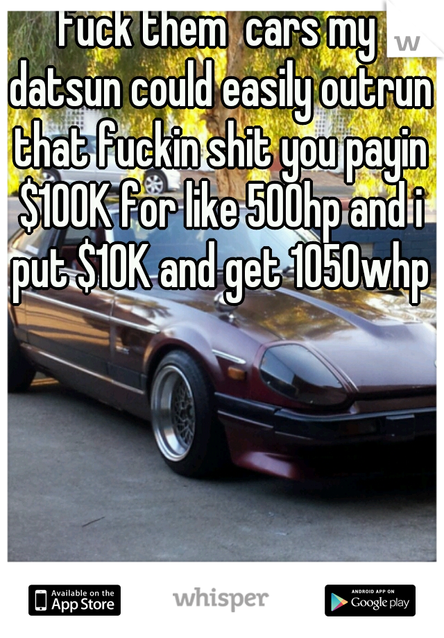 fuck them  cars my datsun could easily outrun that fuckin shit you payin $100K for like 500hp and i put $10K and get 1050whp